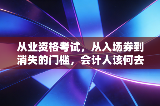 从业资格考试，从入场券到消失的门槛，会计人该何去何从？