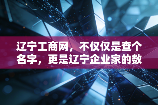 辽宁工商网，不仅仅是查个名字，更是辽宁企业家的数字管家与避坑指南