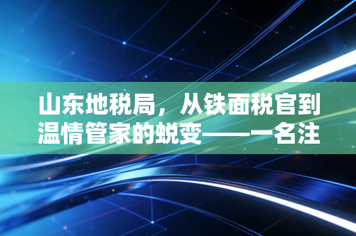 山东地税局，从铁面税官到温情管家的蜕变——一名注册会计师眼中的齐鲁税务变迁