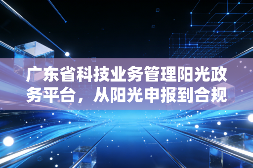 广东省科技业务管理阳光政务平台，从阳光申报到合规拿钱，一位注会眼中的实战攻略