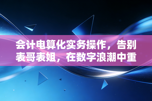 详细阅读:会计电算化实务操作,告别表哥表姐,在数字浪潮中重塑财务价值 会计电算化实务操作,告别表哥表姐,在数字浪潮中重塑财务价值