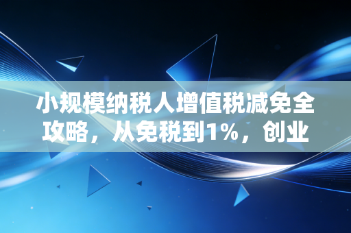 小规模纳税人增值税减免全攻略，从免税到1%，创业者如何算好这笔糊涂账？