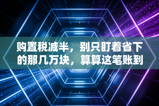购置税减半，别只盯着省下的那几万块，算算这笔账到底划不划算