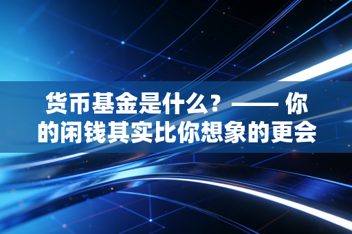 货币基金是什么？—— 你的闲钱其实比你想象的更会赚钱
