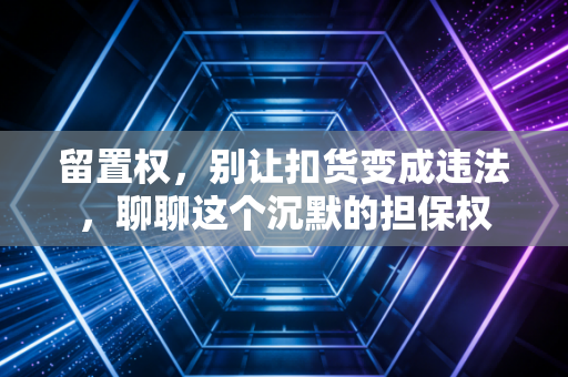 留置权，别让扣货变成违法，聊聊这个沉默的担保权