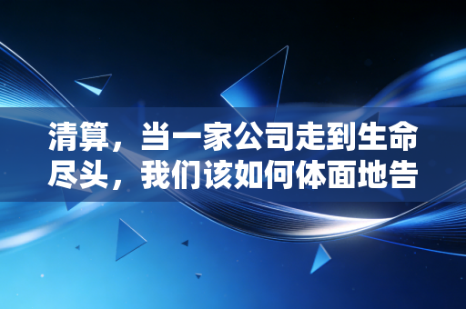 清算，当一家公司走到生命尽头，我们该如何体面地告别？