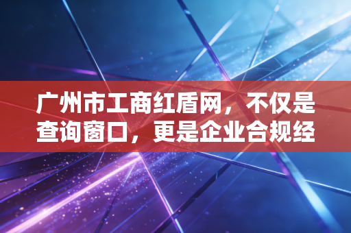 广州市工商红盾网,不仅是查询窗口,更是企业合规经营的生死簿