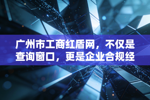 广州市工商红盾网，不仅是查询窗口，更是企业合规经营的生死簿