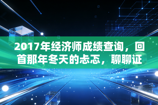2017年经济师成绩查询，回首那年冬天的忐忑，聊聊证书背后的职场沉浮