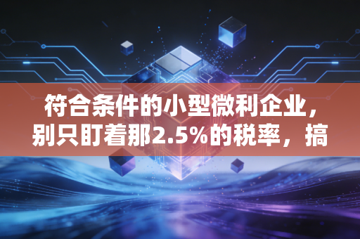 符合条件的小型微利企业，别只盯着那2.5%的税率，搞懂这三条生死线才是老板的必修课