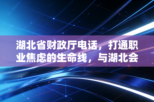 湖北省财政厅电话，打通职业焦虑的生命线，与湖北会计人不得不说的故事