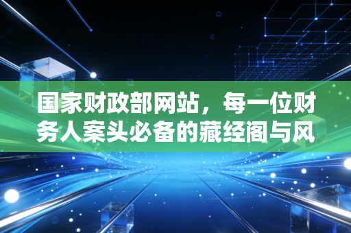 国家财政部网站，每一位财务人案头必备的藏经阁与风向标