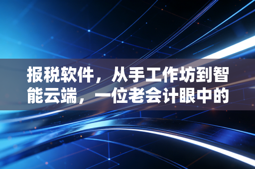报税软件，从手工作坊到智能云端，一位老会计眼中的效率革命与职业焦虑