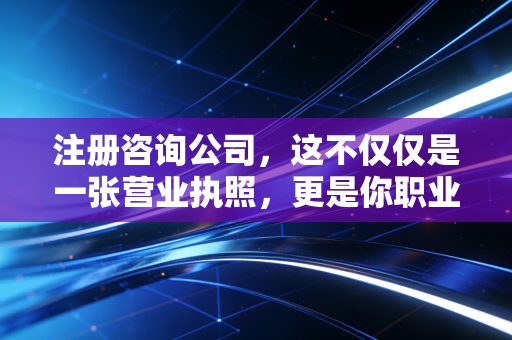 注册咨询公司，这不仅仅是一张营业执照，更是你职业生涯的二次重塑