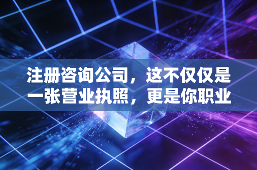 注册咨询公司，这不仅仅是一张营业执照，更是你职业生涯的二次重塑