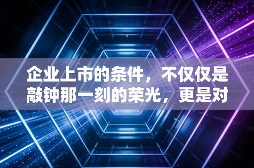 企业上市的条件，不仅仅是敲钟那一刻的荣光，更是对内功的极限考验