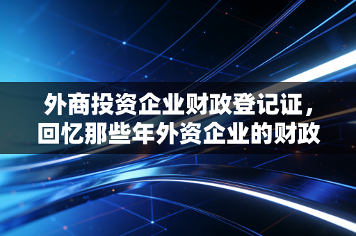 外商投资企业财政登记证，回忆那些年外资企业的财政户口，兼谈合规变迁