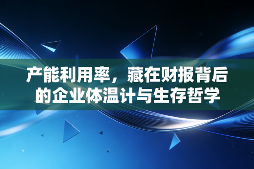 产能利用率，藏在财报背后的企业体温计与生存哲学