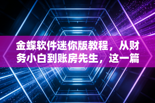 金蝶软件迷你版教程，从财务小白到账房先生，这一篇就够用了