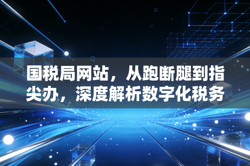 国税局网站，从跑断腿到指尖办，深度解析数字化税务背后的便利与隐忧