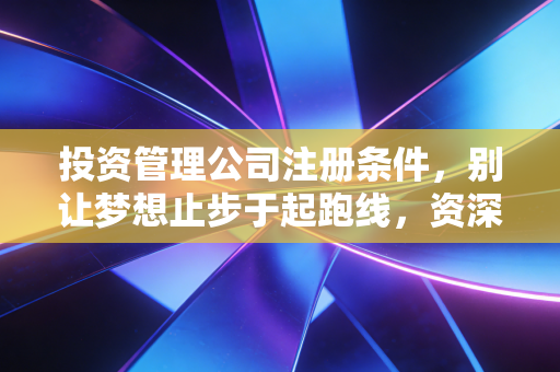 投资管理公司注册条件，别让梦想止步于起跑线，资深注会带你读懂背后的门道