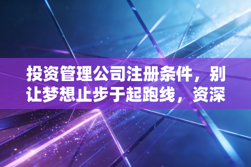 投资管理公司注册条件，别让梦想止步于起跑线，资深注会带你读懂背后的门道