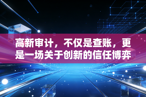 高新审计，不仅是查账，更是一场关于创新的信任博弈