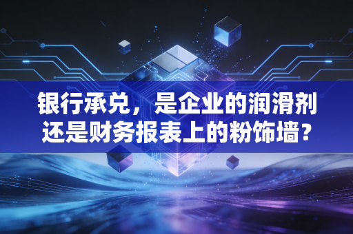 银行承兑，是企业的润滑剂还是财务报表上的粉饰墙？
