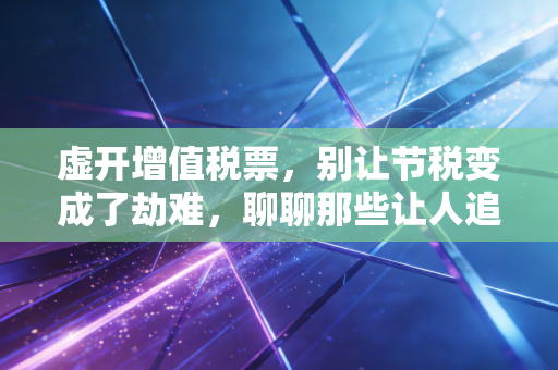 虚开增值税票，别让节税变成了劫难，聊聊那些让人追悔莫及的生死线