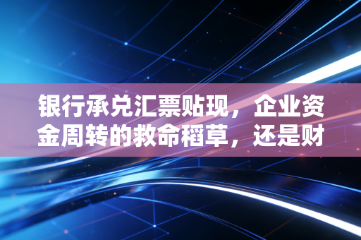 银行承兑汇票贴现，企业资金周转的救命稻草，还是财务报表上的隐形杀手？