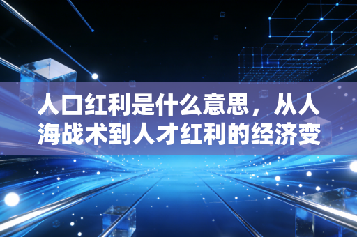 人口红利是什么意思，从人海战术到人才红利的经济变奏曲