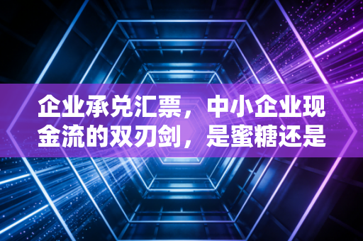 企业承兑汇票，中小企业现金流的双刃剑，是蜜糖还是砒霜？