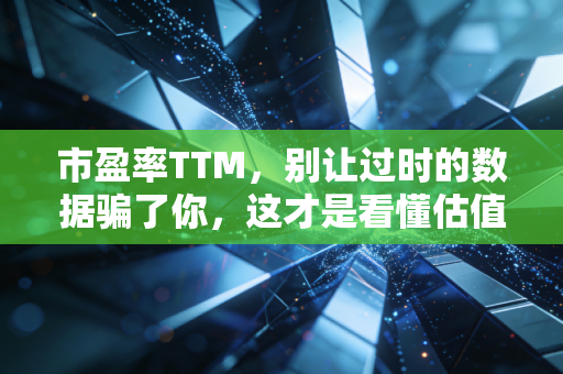 市盈率TTM，别让过时的数据骗了你，这才是看懂估值的真实温度