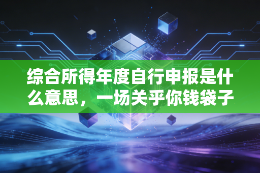 综合所得年度自行申报是什么意思，一场关乎你钱袋子的年终算账