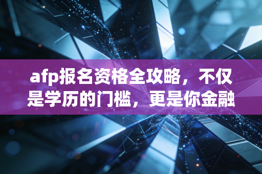 afp报名资格全攻略，不仅是学历的门槛，更是你金融职业生涯的入场券