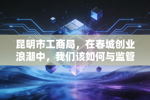 昆明市工商局，在春城创业浪潮中，我们该如何与监管共舞？