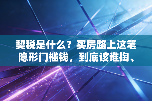 契税是什么？买房路上这笔隐形门槛钱，到底该谁掏、怎么省？