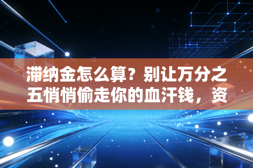 滞纳金怎么算？别让万分之五悄悄偷走你的血汗钱，资深注会带你算明白账
