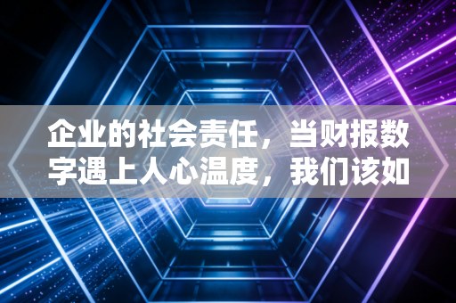 企业的社会责任，当财报数字遇上人心温度，我们该如何定义商业的善？