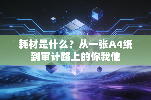 耗材是什么？从一张A4纸到审计路上的你我他