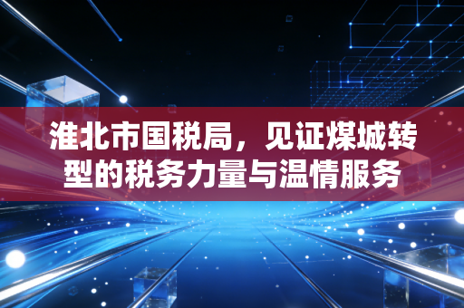 淮北市国税局，见证煤城转型的税务力量与温情服务
