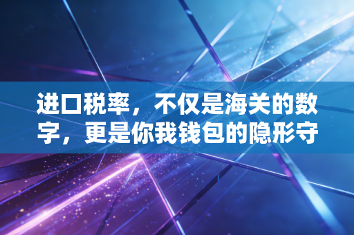 进口税率,不仅是海关的数字,更是你我钱包的隐形守门人