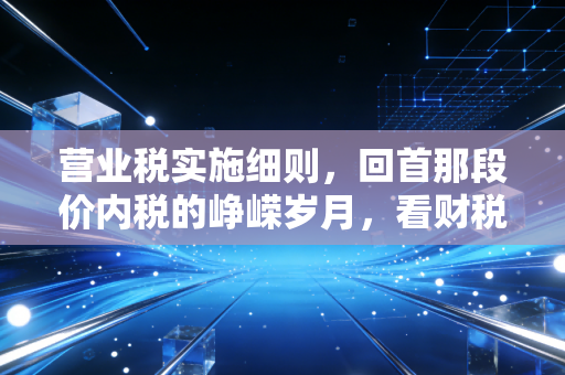 营业税实施细则，回首那段价内税的峥嵘岁月，看财税变革下的会计人生