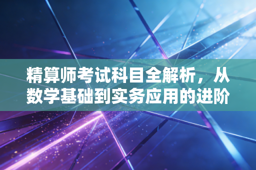 精算师考试科目全解析，从数学基础到实务应用的进阶之路