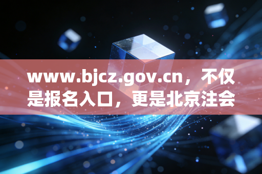 www.bjcz.gov.cn，不仅是报名入口，更是北京注会人的精神家园与实战指南