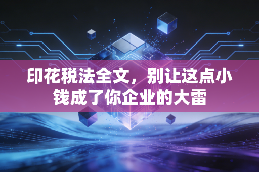 印花税法全文，别让这点小钱成了你企业的大雷