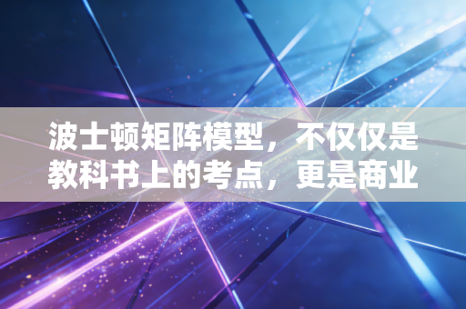 波士顿矩阵模型，不仅仅是教科书上的考点，更是商业与人生的战略罗盘