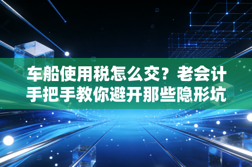 车船使用税怎么交？老会计手把手教你避开那些隐形坑