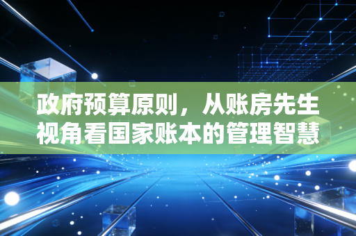 政府预算原则，从账房先生视角看国家账本的管理智慧