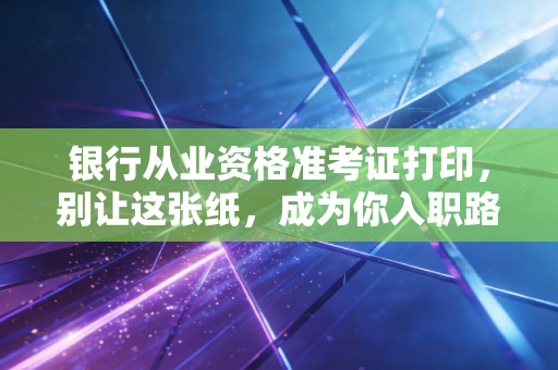 银行从业资格准考证打印，别让这张纸，成为你入职路上的拦路虎